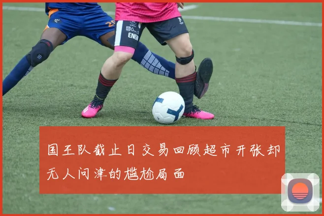 国王队截止日交易回顾超市开张却无人问津的尴尬局面