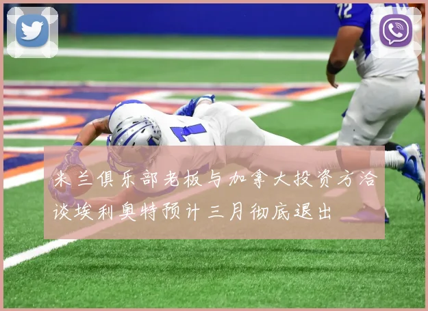 米兰俱乐部老板与加拿大投资方洽谈埃利奥特预计三月彻底退出