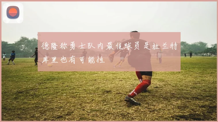 德隆称勇士队内最佳球员是杜兰特库里也有可能性