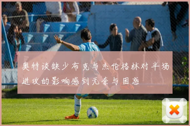 奥特谈缺少布克与杰伦格林对半场进攻的影响感到无奈与困惑