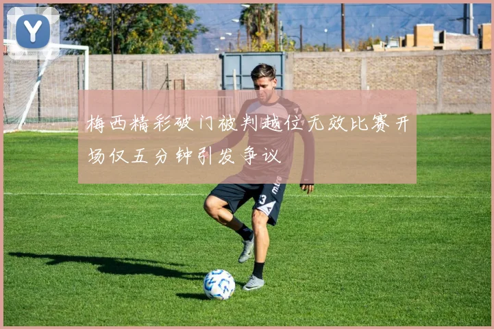 梅西精彩破门被判越位无效比赛开场仅五分钟引发争议