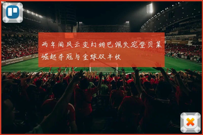 两年间风云变幻姆巴佩失宠登贝莱崛起夺冠与金球双丰收