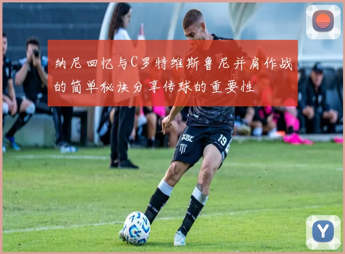 纳尼回忆与C罗特维斯鲁尼并肩作战的简单秘诀分享传球的重要性