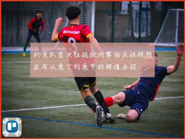 科莫队首次征战欧洲赛场庆祝视频发布从意丁到意甲的辉煌历程