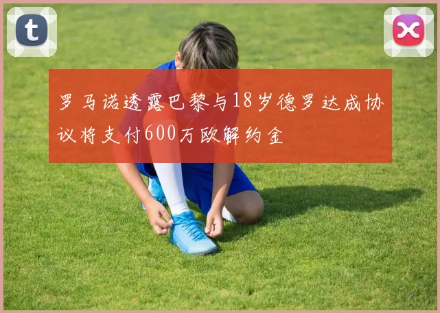 罗马诺透露巴黎与18岁德罗达成协议将支付600万欧解约金