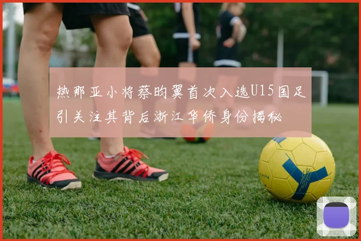 热那亚小将蔡昀翼首次入选U15国足引关注其背后浙江华侨身份揭秘