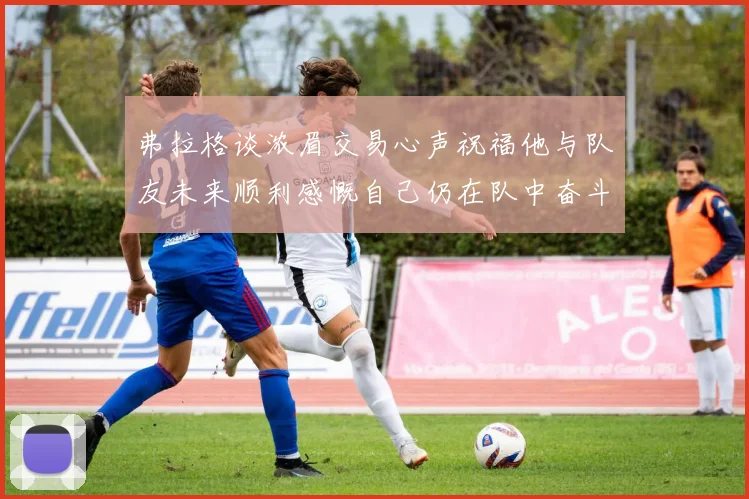 弗拉格谈浓眉交易心声祝福他与队友未来顺利感慨自己仍在队中奋斗
