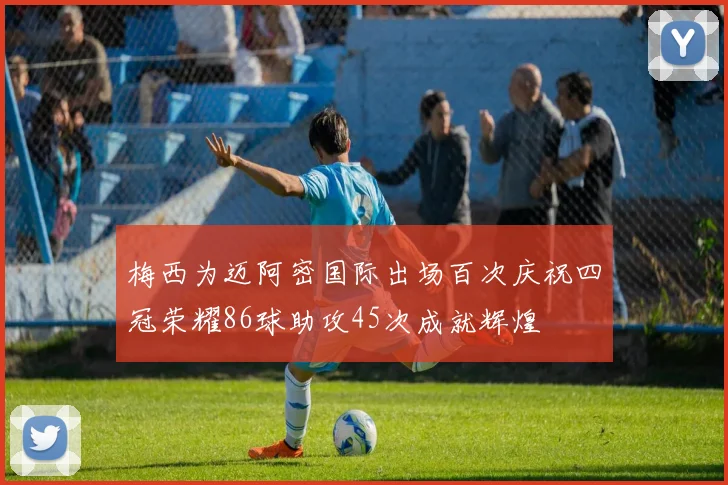 梅西为迈阿密国际出场百次庆祝四冠荣耀86球助攻45次成就辉煌