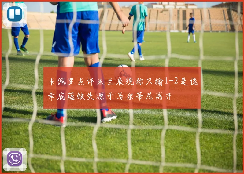 卡佩罗点评米兰表现称只输1-2是侥幸底蕴缺失源于马尔蒂尼离开