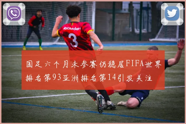 国足六个月未参赛仍稳居FIFA世界排名第93亚洲排名第14引发关注