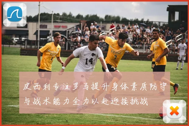 皮西利专注罗马提升身体素质防守与战术能力全力以赴迎接挑战