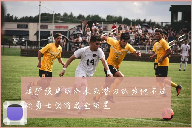 追梦谈库明加未来潜力认为他不适合勇士仍将成全明星