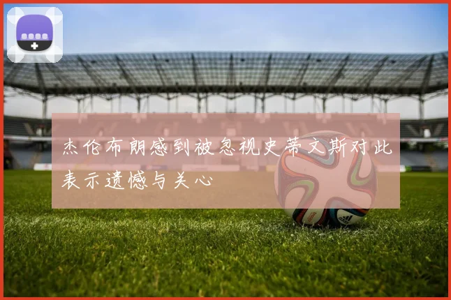 杰伦布朗感到被忽视史蒂文斯对此表示遗憾与关心