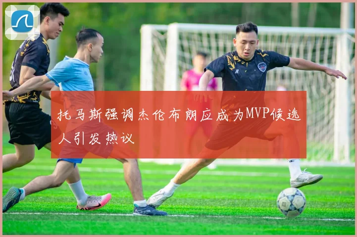 托马斯强调杰伦布朗应成为MVP候选人引发热议