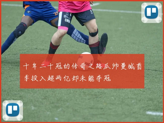 十年二十冠的传奇之路瓜帅曼城首季投入超两亿却未能夺冠