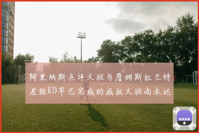阿里纳斯点评文班与詹姆斯杜兰特差距KD早已完成的成就文班尚未达到