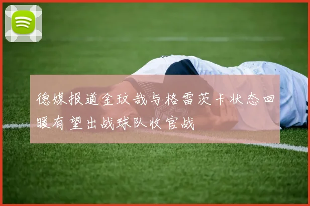 德媒报道金玟哉与格雷茨卡状态回暖有望出战球队收官战