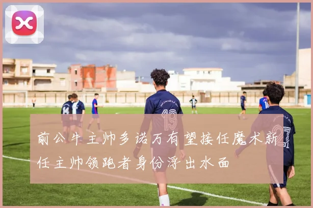 前公牛主帅多诺万有望接任魔术新任主帅领跑者身份浮出水面