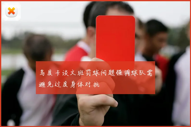 乌度卡谈文班罚球问题强调球队需避免过度身体对抗