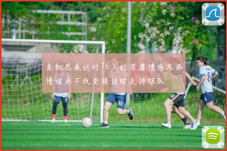 麦凯恩表达对76人的深厚情感兄弟情谊永不改变将持续支持球队