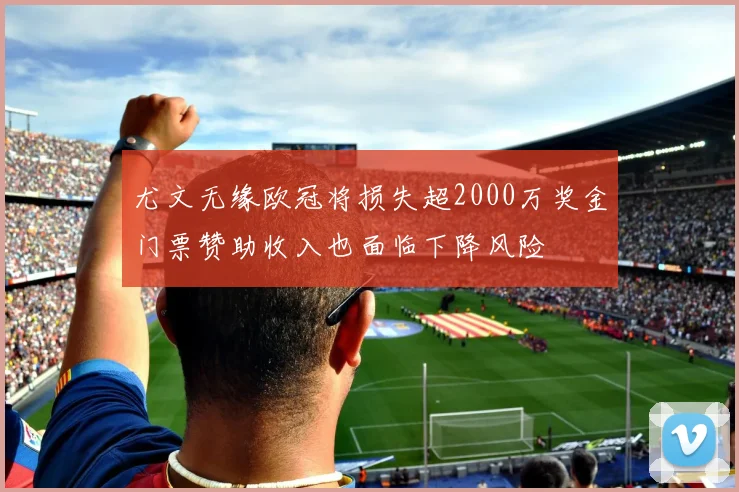 尤文无缘欧冠将损失超2000万奖金门票赞助收入也面临下降风险
