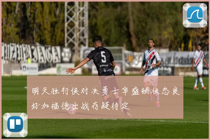 明天独行侠对决勇士华盛顿状态良好加福德出战存疑待定