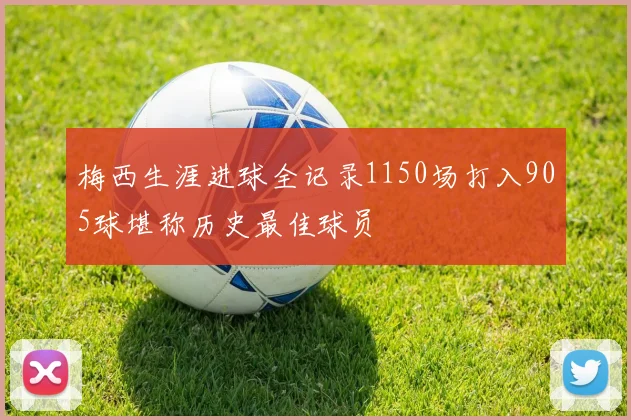 梅西生涯进球全记录1150场打入905球堪称历史最佳球员
