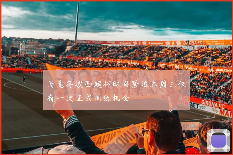 马竞备战西超杯时间紧迫本周三仅有一次正式训练机会
